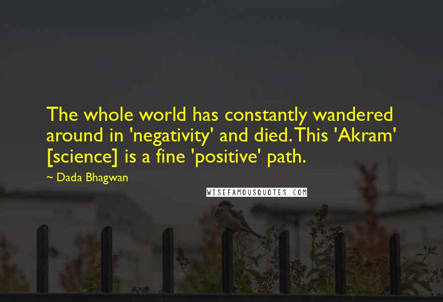 Dada Bhagwan Quotes: The whole world has constantly wandered around in 'negativity' and died. This 'Akram' [science] is a fine 'positive' path.