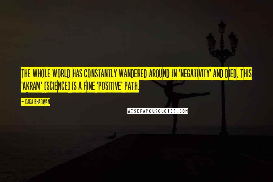 Dada Bhagwan Quotes: The whole world has constantly wandered around in 'negativity' and died. This 'Akram' [science] is a fine 'positive' path.