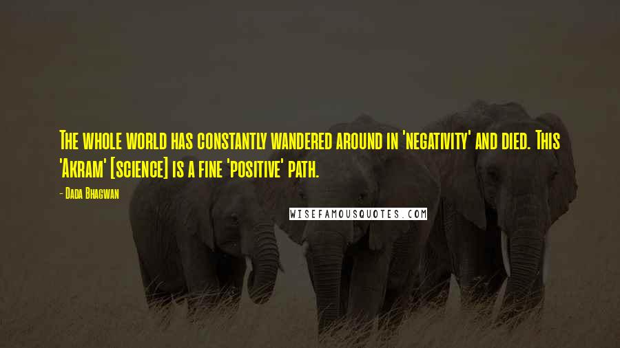 Dada Bhagwan Quotes: The whole world has constantly wandered around in 'negativity' and died. This 'Akram' [science] is a fine 'positive' path.