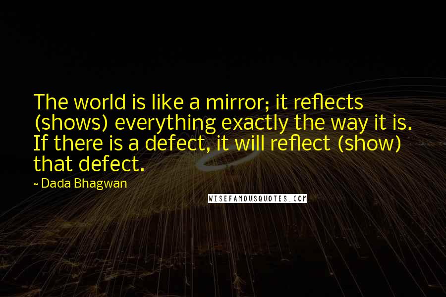 Dada Bhagwan Quotes: The world is like a mirror; it reflects (shows) everything exactly the way it is. If there is a defect, it will reflect (show) that defect.