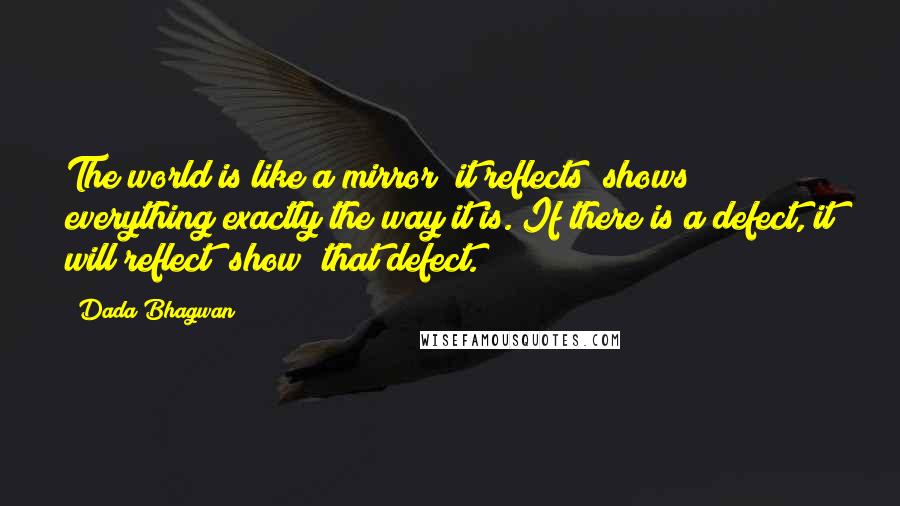 Dada Bhagwan Quotes: The world is like a mirror; it reflects (shows) everything exactly the way it is. If there is a defect, it will reflect (show) that defect.