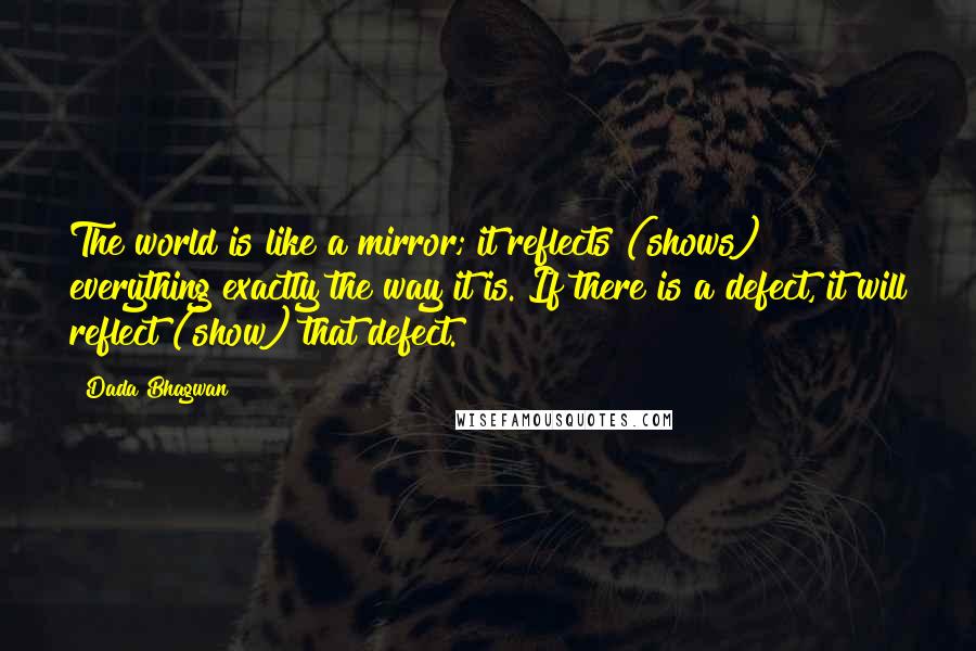 Dada Bhagwan Quotes: The world is like a mirror; it reflects (shows) everything exactly the way it is. If there is a defect, it will reflect (show) that defect.