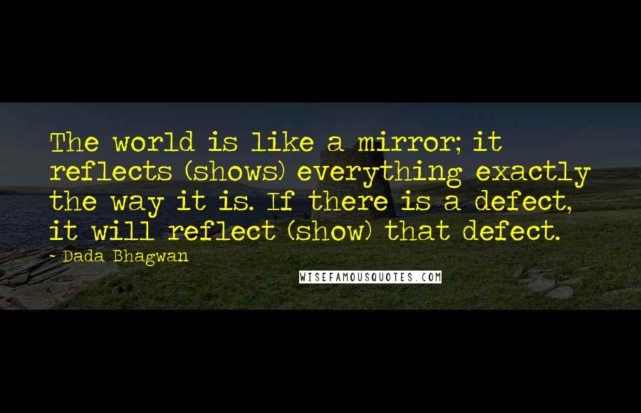 Dada Bhagwan Quotes: The world is like a mirror; it reflects (shows) everything exactly the way it is. If there is a defect, it will reflect (show) that defect.