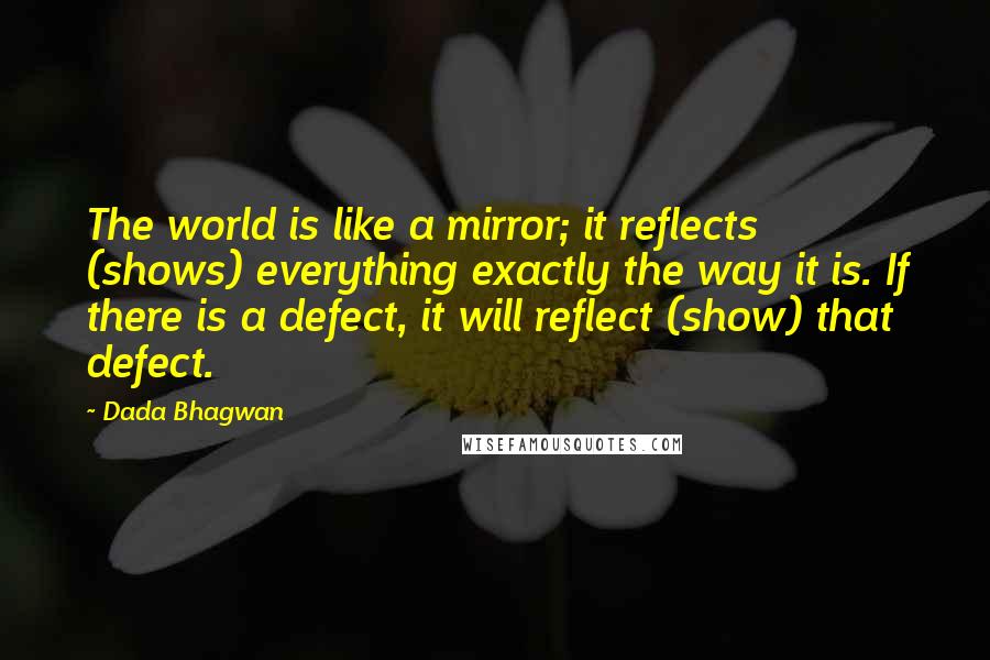 Dada Bhagwan Quotes: The world is like a mirror; it reflects (shows) everything exactly the way it is. If there is a defect, it will reflect (show) that defect.