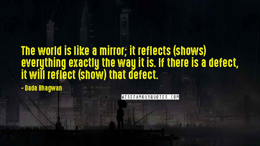 Dada Bhagwan Quotes: The world is like a mirror; it reflects (shows) everything exactly the way it is. If there is a defect, it will reflect (show) that defect.