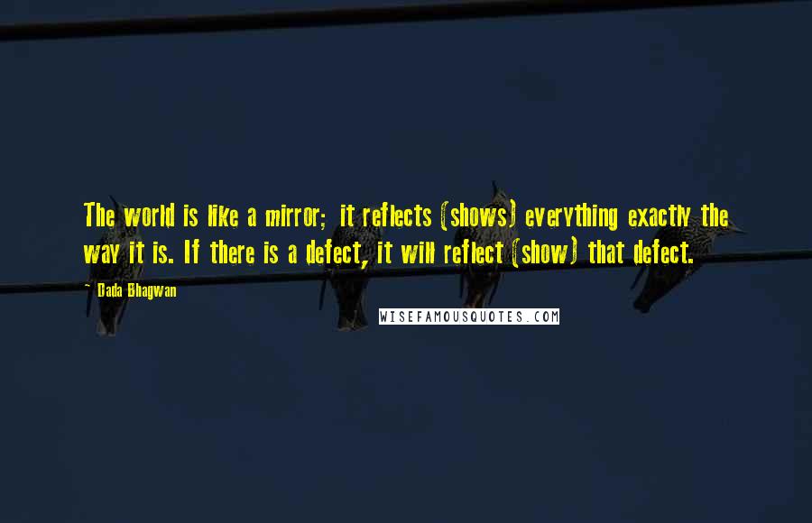 Dada Bhagwan Quotes: The world is like a mirror; it reflects (shows) everything exactly the way it is. If there is a defect, it will reflect (show) that defect.