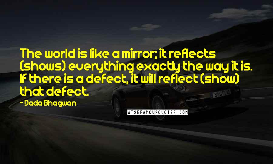 Dada Bhagwan Quotes: The world is like a mirror; it reflects (shows) everything exactly the way it is. If there is a defect, it will reflect (show) that defect.