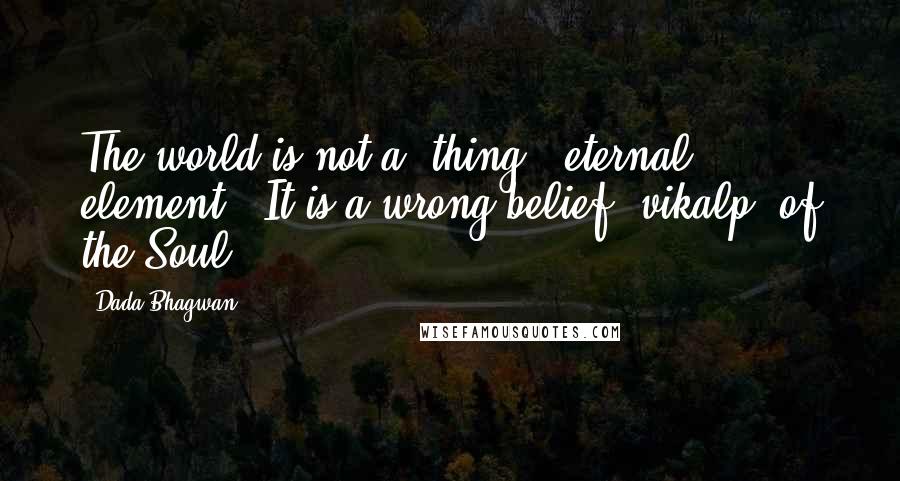 Dada Bhagwan Quotes: The world is not a 'thing' (eternal element). It is a wrong belief (vikalp) of the Soul.