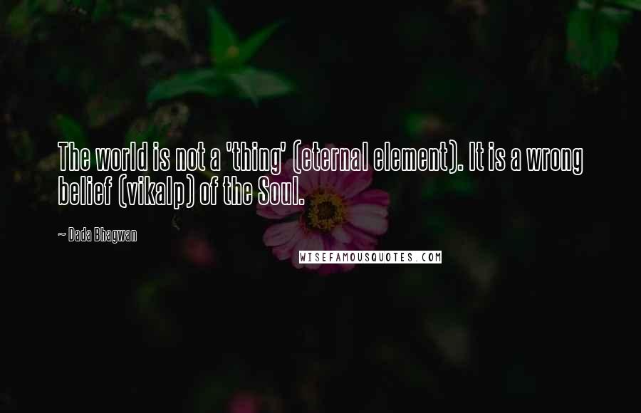 Dada Bhagwan Quotes: The world is not a 'thing' (eternal element). It is a wrong belief (vikalp) of the Soul.
