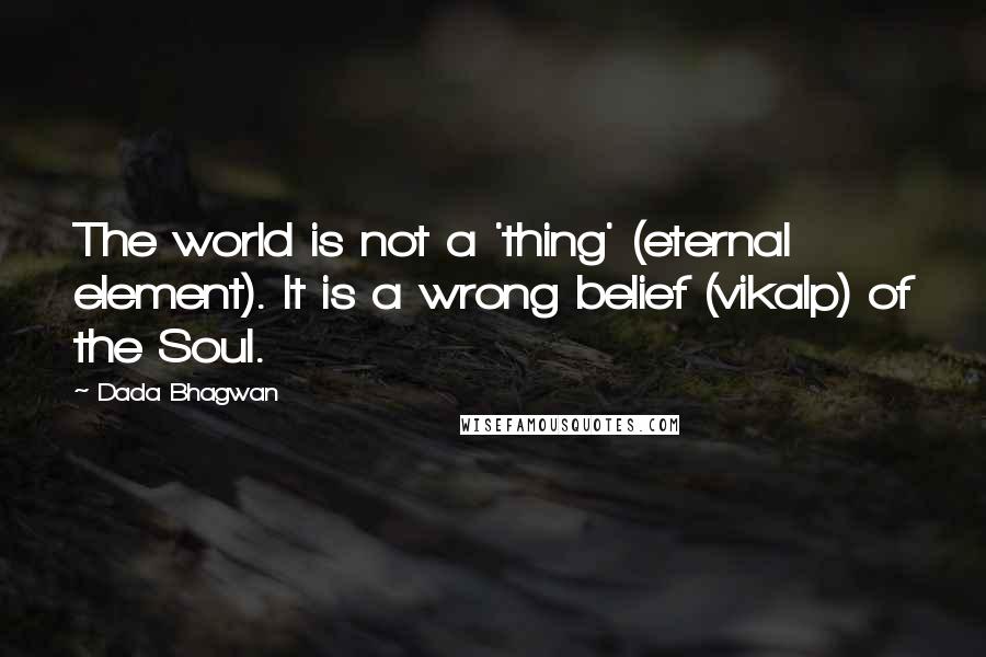 Dada Bhagwan Quotes: The world is not a 'thing' (eternal element). It is a wrong belief (vikalp) of the Soul.