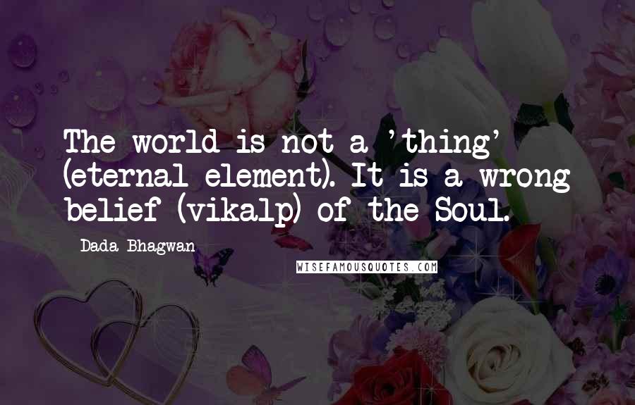 Dada Bhagwan Quotes: The world is not a 'thing' (eternal element). It is a wrong belief (vikalp) of the Soul.