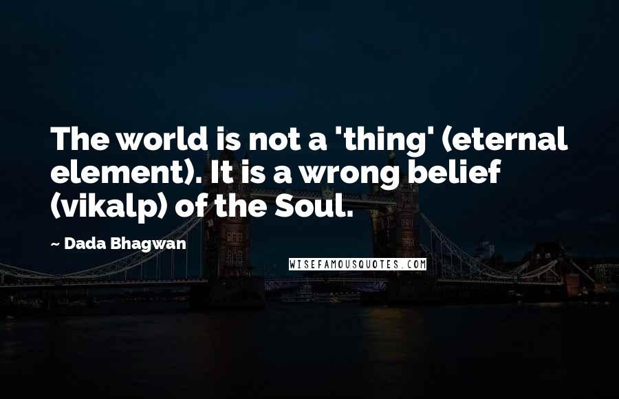Dada Bhagwan Quotes: The world is not a 'thing' (eternal element). It is a wrong belief (vikalp) of the Soul.