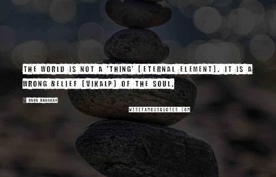 Dada Bhagwan Quotes: The world is not a 'thing' (eternal element). It is a wrong belief (vikalp) of the Soul.
