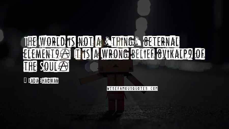 Dada Bhagwan Quotes: The world is not a 'thing' (eternal element). It is a wrong belief (vikalp) of the Soul.