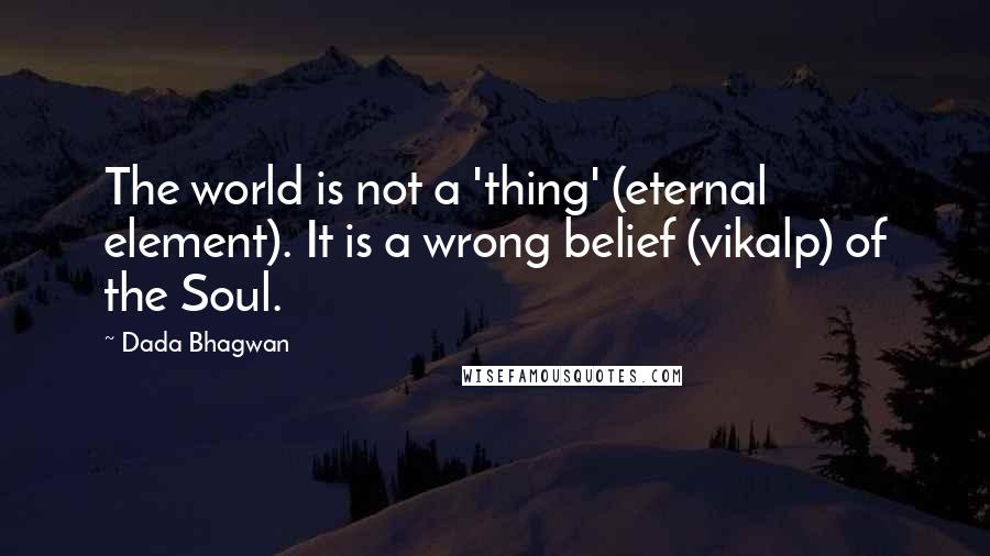 Dada Bhagwan Quotes: The world is not a 'thing' (eternal element). It is a wrong belief (vikalp) of the Soul.