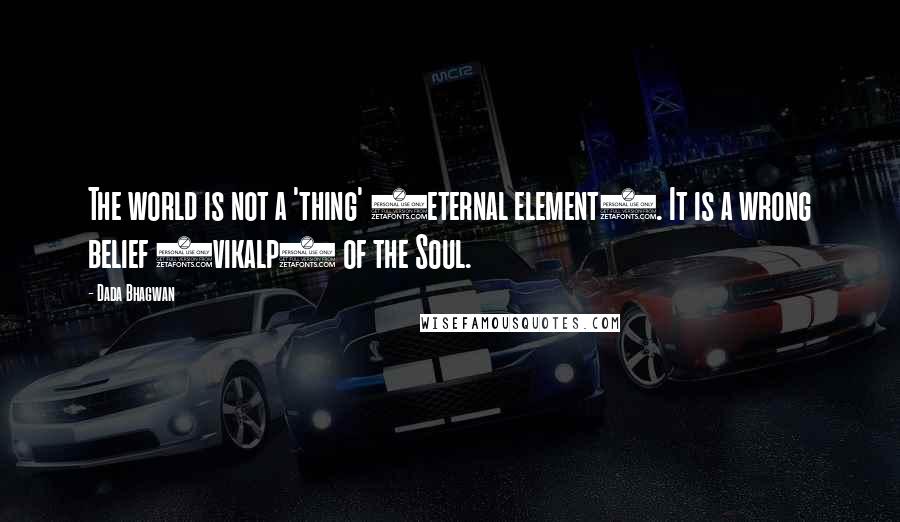 Dada Bhagwan Quotes: The world is not a 'thing' (eternal element). It is a wrong belief (vikalp) of the Soul.