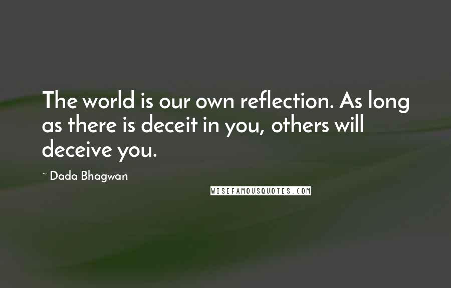 Dada Bhagwan Quotes: The world is our own reflection. As long as there is deceit in you, others will deceive you.