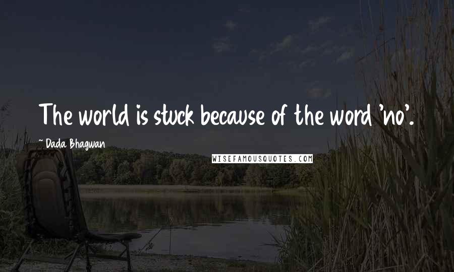 Dada Bhagwan Quotes: The world is stuck because of the word 'no'.