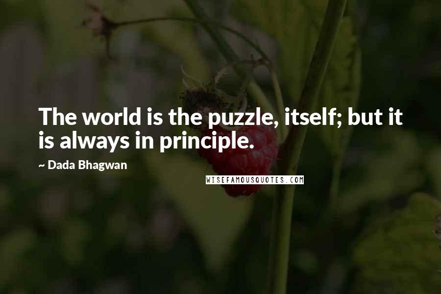 Dada Bhagwan Quotes: The world is the puzzle, itself; but it is always in principle.