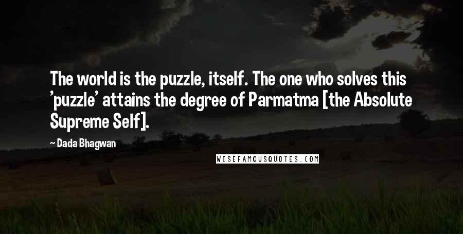 Dada Bhagwan Quotes: The world is the puzzle, itself. The one who solves this 'puzzle' attains the degree of Parmatma [the Absolute Supreme Self].