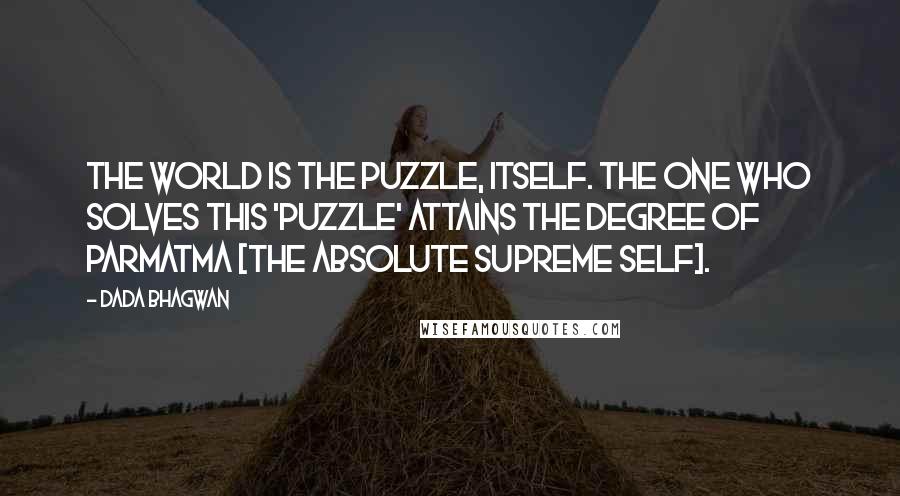 Dada Bhagwan Quotes: The world is the puzzle, itself. The one who solves this 'puzzle' attains the degree of Parmatma [the Absolute Supreme Self].