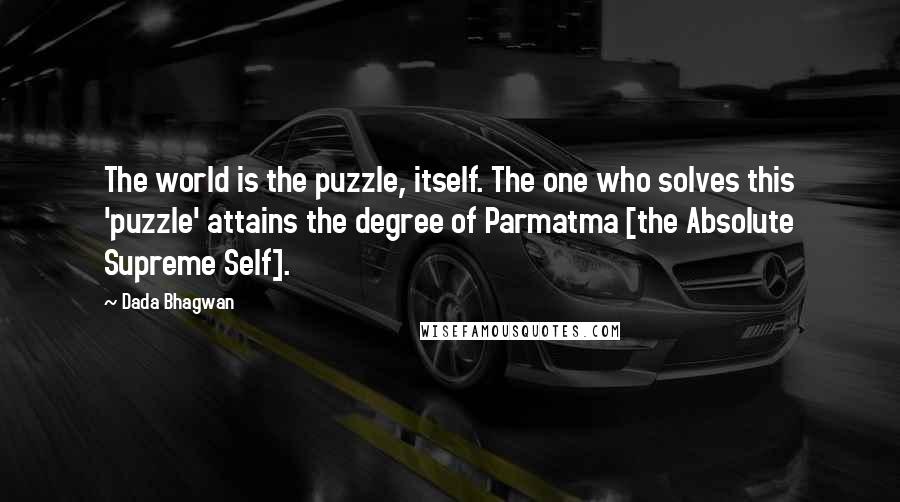 Dada Bhagwan Quotes: The world is the puzzle, itself. The one who solves this 'puzzle' attains the degree of Parmatma [the Absolute Supreme Self].