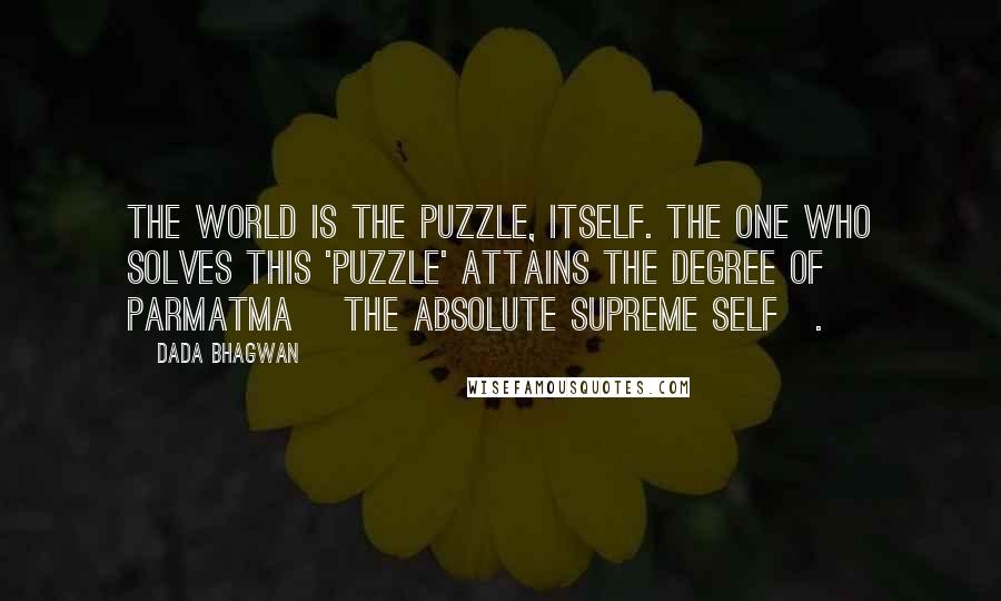 Dada Bhagwan Quotes: The world is the puzzle, itself. The one who solves this 'puzzle' attains the degree of Parmatma [the Absolute Supreme Self].
