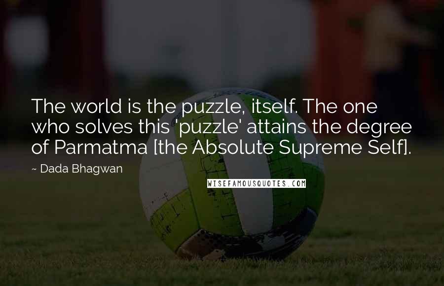 Dada Bhagwan Quotes: The world is the puzzle, itself. The one who solves this 'puzzle' attains the degree of Parmatma [the Absolute Supreme Self].