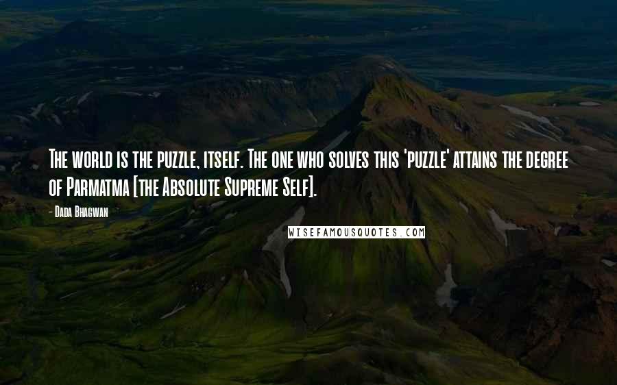 Dada Bhagwan Quotes: The world is the puzzle, itself. The one who solves this 'puzzle' attains the degree of Parmatma [the Absolute Supreme Self].