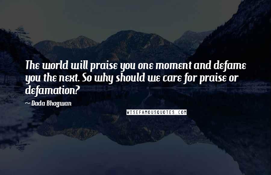 Dada Bhagwan Quotes: The world will praise you one moment and defame you the next. So why should we care for praise or defamation?