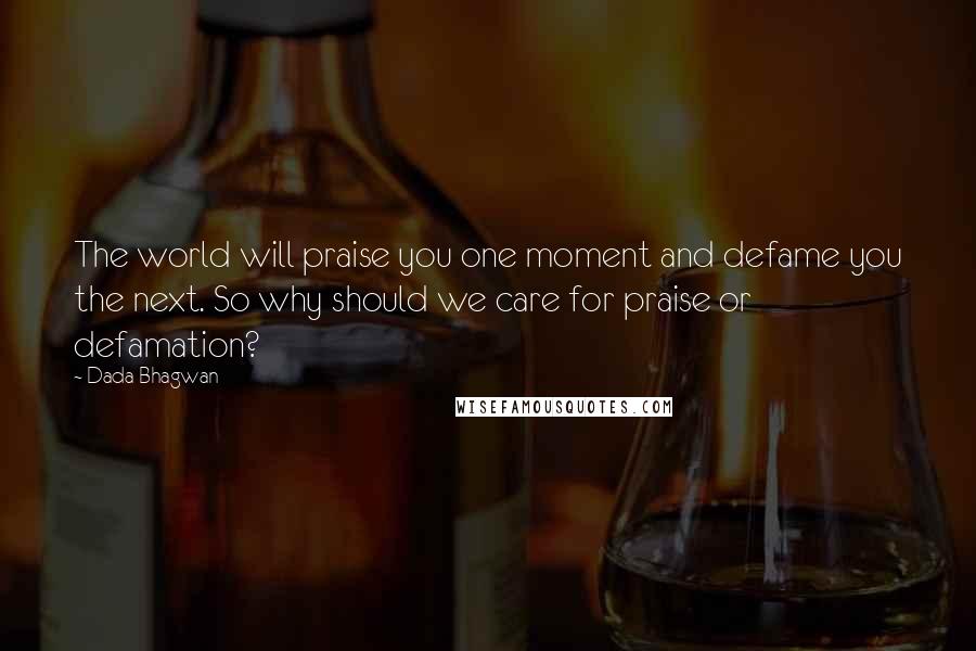 Dada Bhagwan Quotes: The world will praise you one moment and defame you the next. So why should we care for praise or defamation?