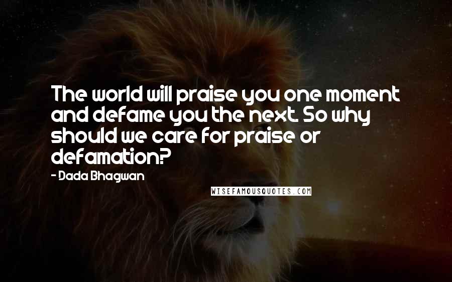 Dada Bhagwan Quotes: The world will praise you one moment and defame you the next. So why should we care for praise or defamation?