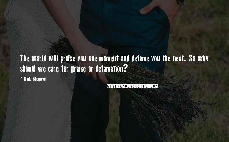 Dada Bhagwan Quotes: The world will praise you one moment and defame you the next. So why should we care for praise or defamation?