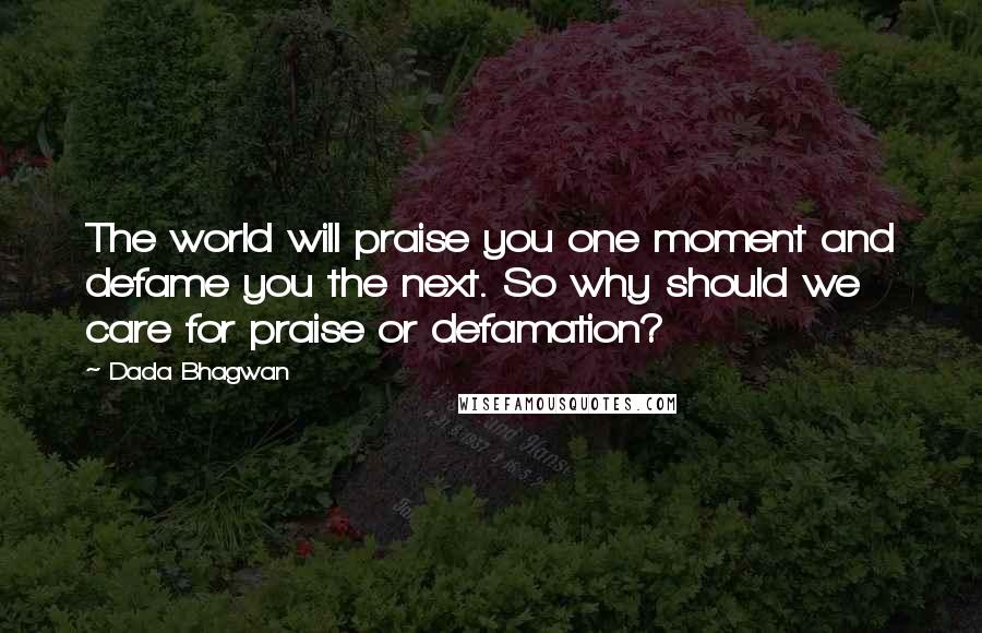 Dada Bhagwan Quotes: The world will praise you one moment and defame you the next. So why should we care for praise or defamation?