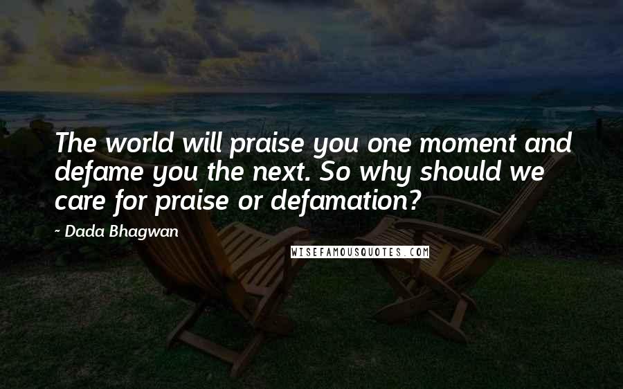 Dada Bhagwan Quotes: The world will praise you one moment and defame you the next. So why should we care for praise or defamation?