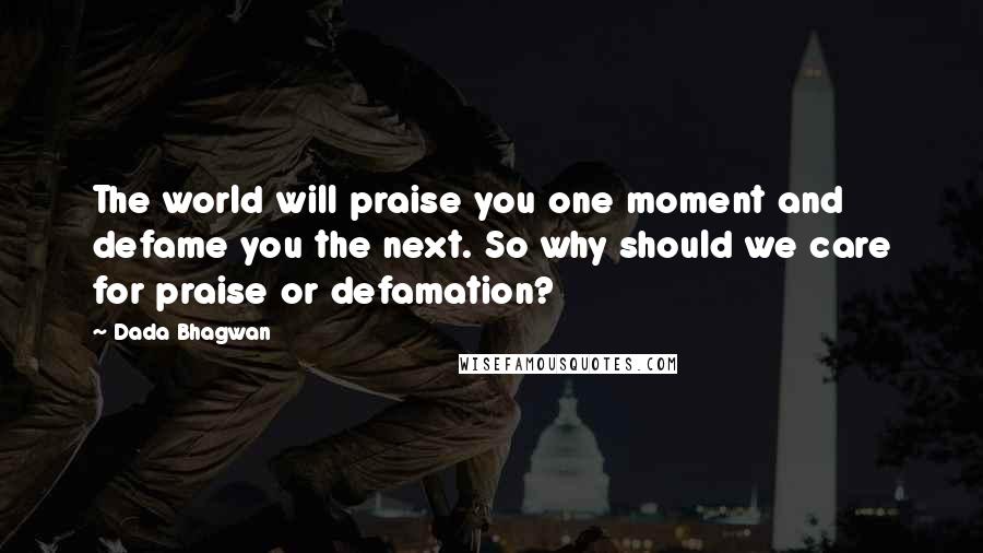 Dada Bhagwan Quotes: The world will praise you one moment and defame you the next. So why should we care for praise or defamation?