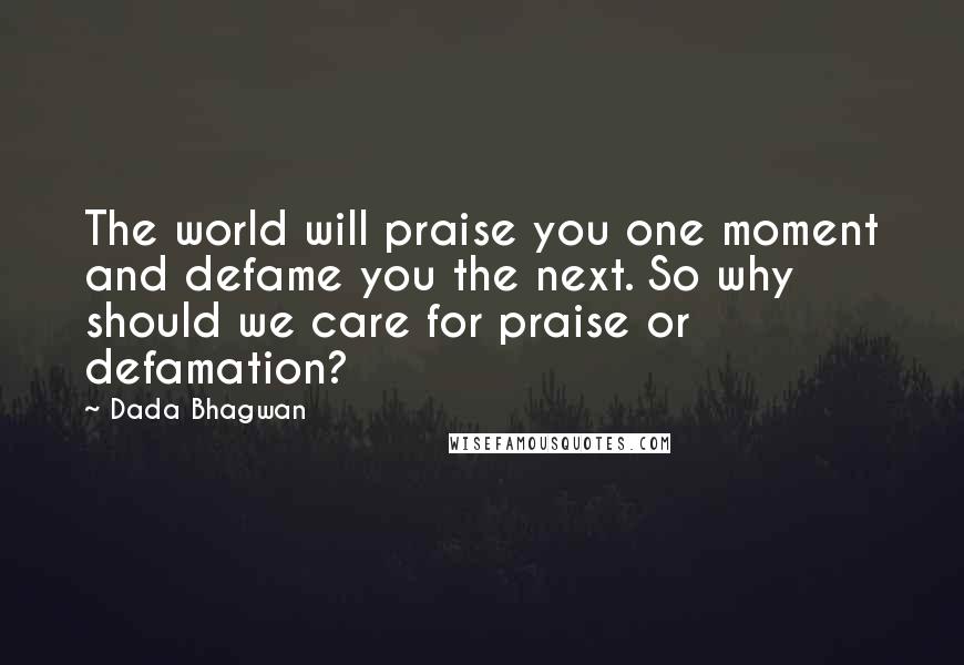 Dada Bhagwan Quotes: The world will praise you one moment and defame you the next. So why should we care for praise or defamation?