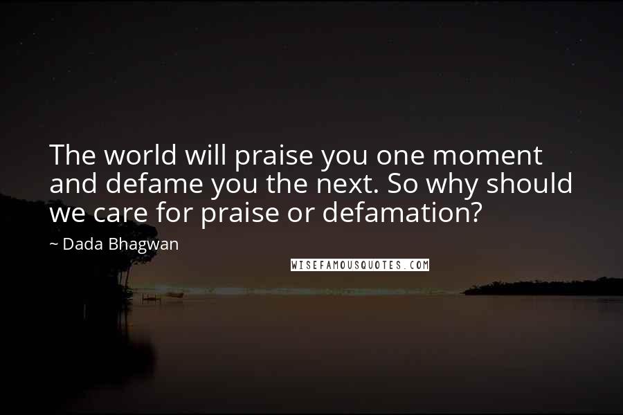 Dada Bhagwan Quotes: The world will praise you one moment and defame you the next. So why should we care for praise or defamation?