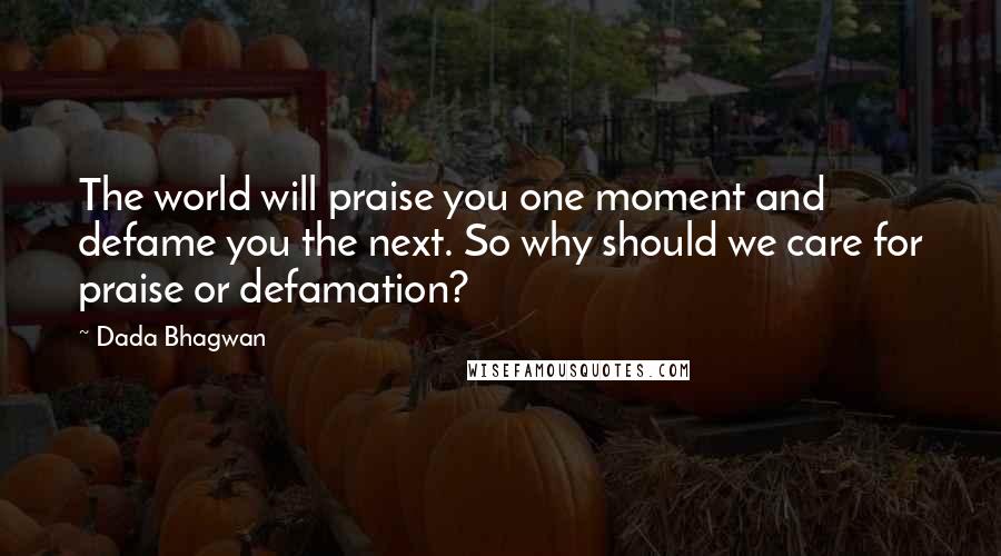 Dada Bhagwan Quotes: The world will praise you one moment and defame you the next. So why should we care for praise or defamation?