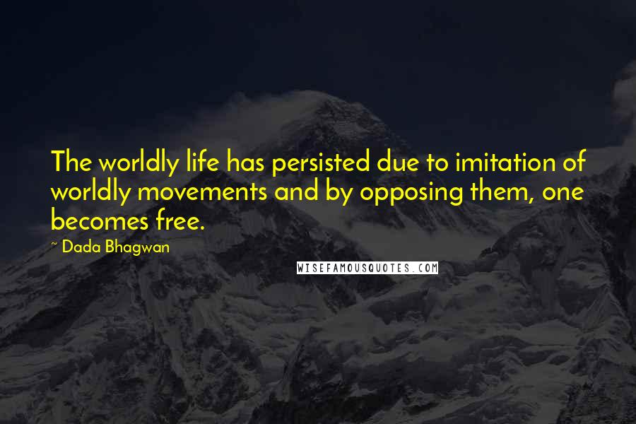 Dada Bhagwan Quotes: The worldly life has persisted due to imitation of worldly movements and by opposing them, one becomes free.