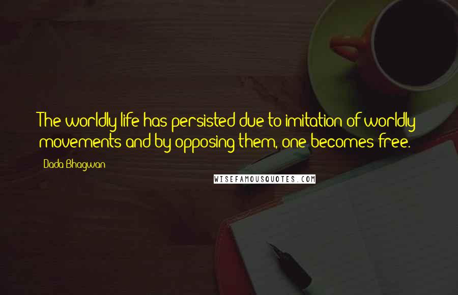 Dada Bhagwan Quotes: The worldly life has persisted due to imitation of worldly movements and by opposing them, one becomes free.