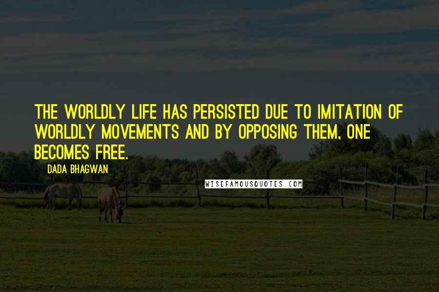 Dada Bhagwan Quotes: The worldly life has persisted due to imitation of worldly movements and by opposing them, one becomes free.