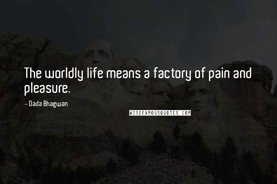 Dada Bhagwan Quotes: The worldly life means a factory of pain and pleasure.