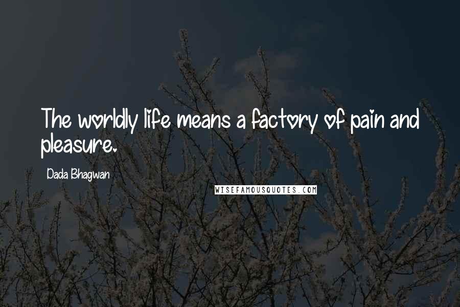 Dada Bhagwan Quotes: The worldly life means a factory of pain and pleasure.