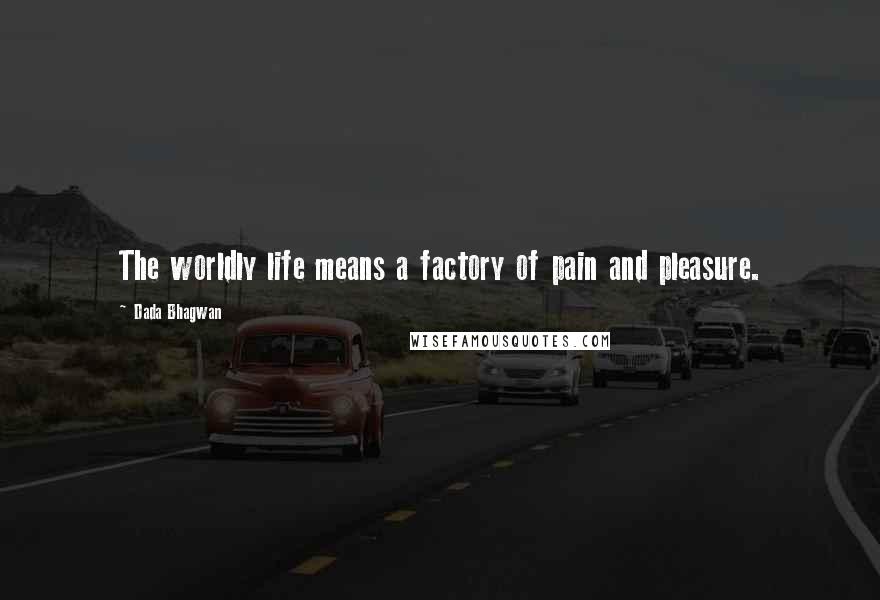 Dada Bhagwan Quotes: The worldly life means a factory of pain and pleasure.