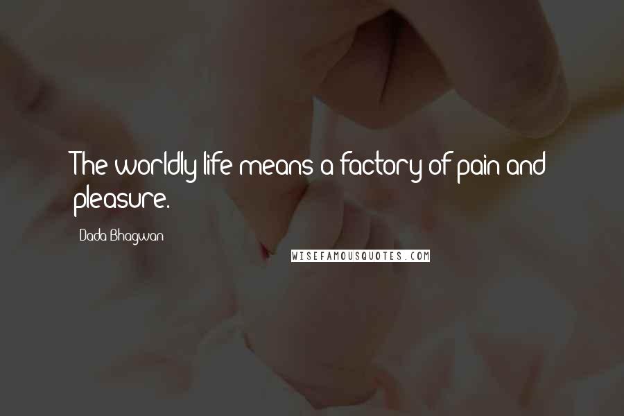 Dada Bhagwan Quotes: The worldly life means a factory of pain and pleasure.