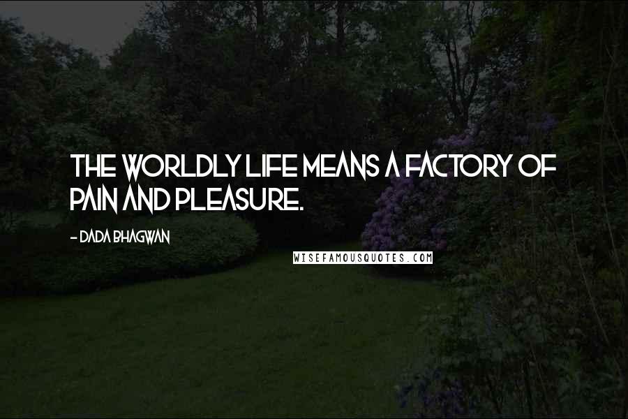 Dada Bhagwan Quotes: The worldly life means a factory of pain and pleasure.