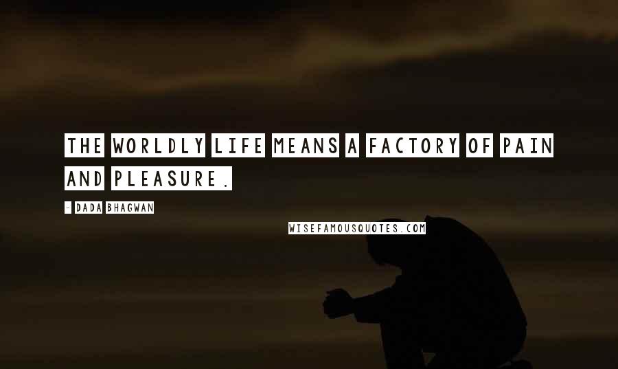 Dada Bhagwan Quotes: The worldly life means a factory of pain and pleasure.