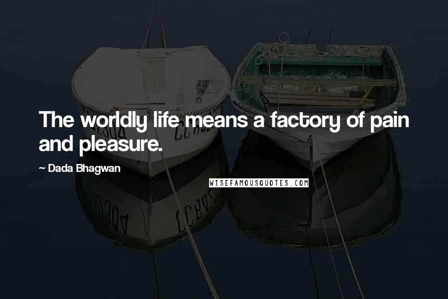 Dada Bhagwan Quotes: The worldly life means a factory of pain and pleasure.