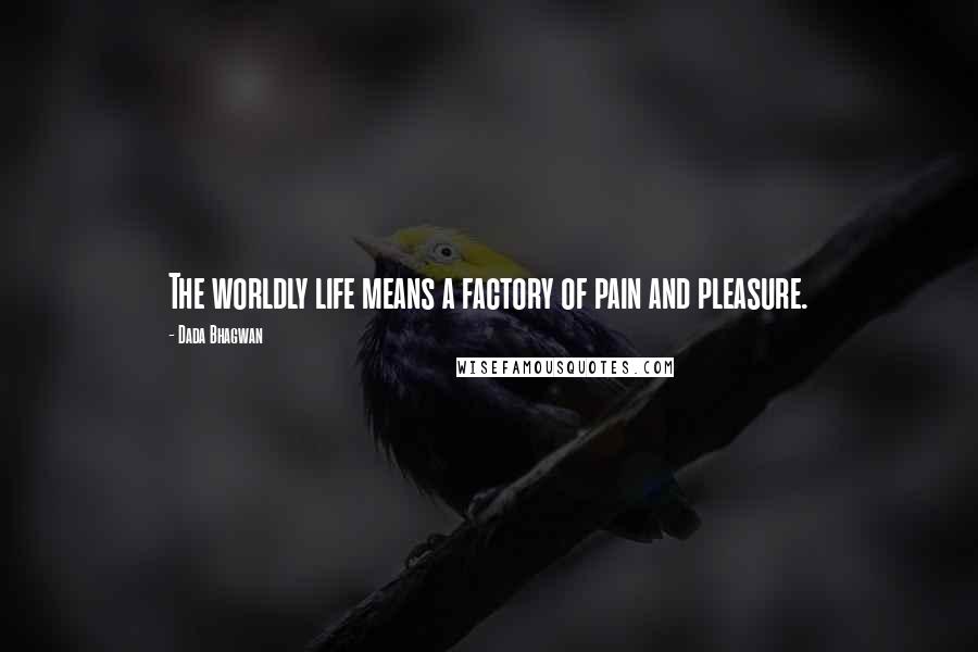 Dada Bhagwan Quotes: The worldly life means a factory of pain and pleasure.